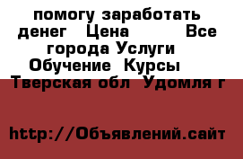 помогу заработать денег › Цена ­ 600 - Все города Услуги » Обучение. Курсы   . Тверская обл.,Удомля г.